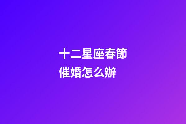 十二星座春節催婚怎么辦