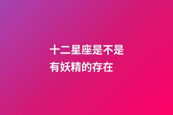十二星座是不是有妖精的存在-第1張-星座運(yùn)勢(shì)-玄機(jī)派