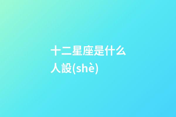 十二星座是什么人設(shè)-第1張-星座運(yùn)勢(shì)-玄機(jī)派