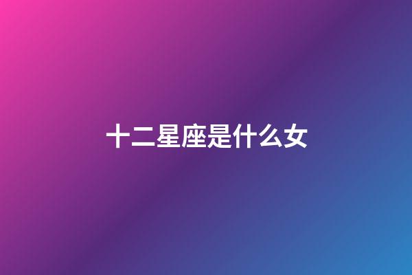 十二星座是什么女-第1張-星座運勢-玄機派