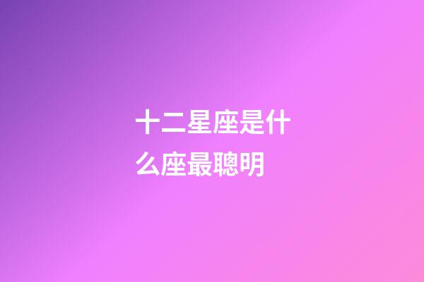 十二星座是什么座最聰明-第1張-星座運(yùn)勢(shì)-玄機(jī)派