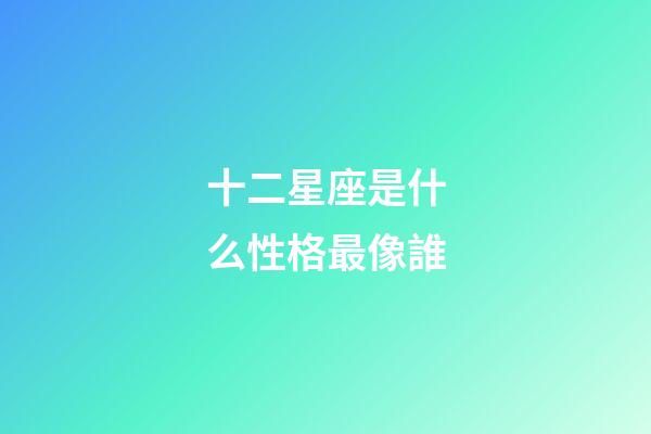 十二星座是什么性格最像誰-第1張-星座運勢-玄機派