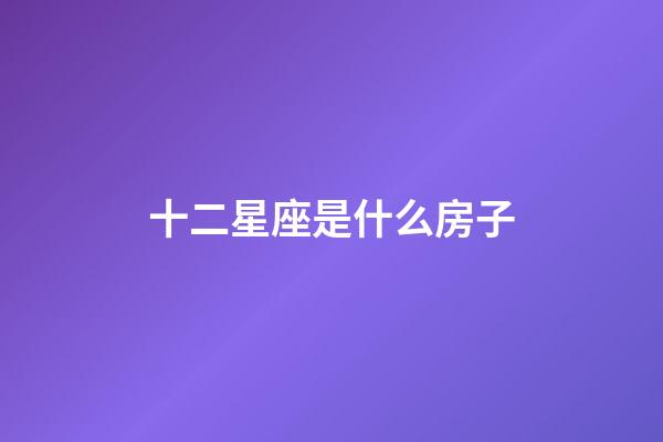 十二星座是什么房子-第1張-星座運勢-玄機派