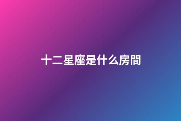 十二星座是什么房間-第1張-星座運勢-玄機派
