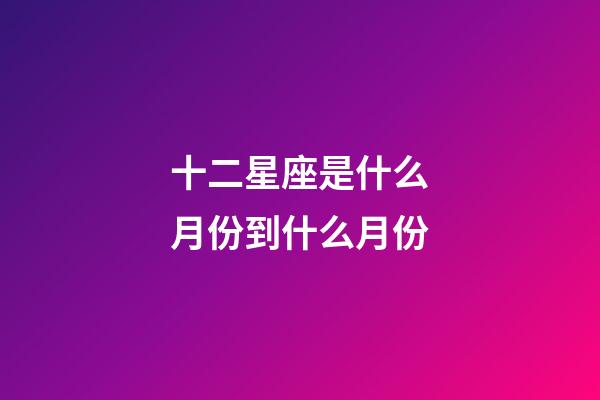 十二星座是什么月份到什么月份-第1張-星座運勢-玄機派