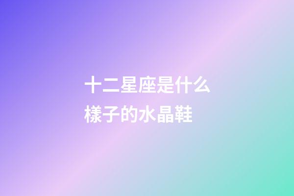 十二星座是什么樣子的水晶鞋-第1張-星座運勢-玄機派