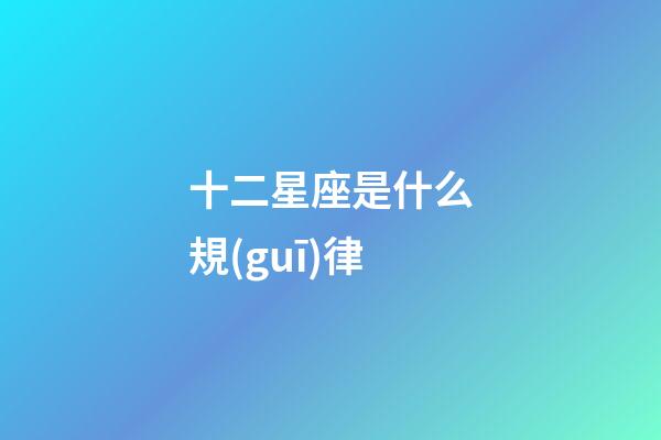十二星座是什么規(guī)律-第1張-星座運(yùn)勢(shì)-玄機(jī)派