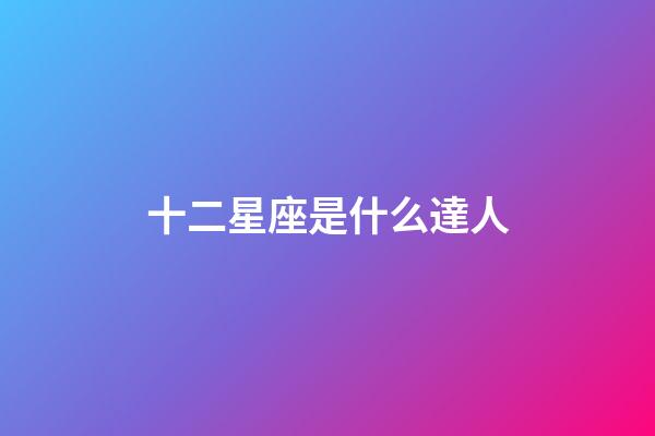 十二星座是什么達人-第1張-星座運勢-玄機派