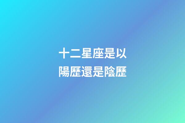 十二星座是以陽歷還是陰歷-第1張-星座運勢-玄機派