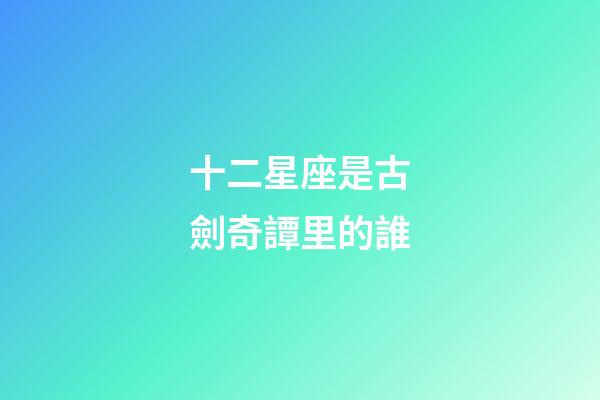 十二星座是古劍奇譚里的誰-第1張-星座運勢-玄機派