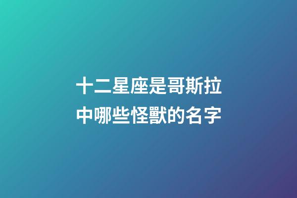 十二星座是哥斯拉中哪些怪獸的名字-第1張-星座運勢-玄機派