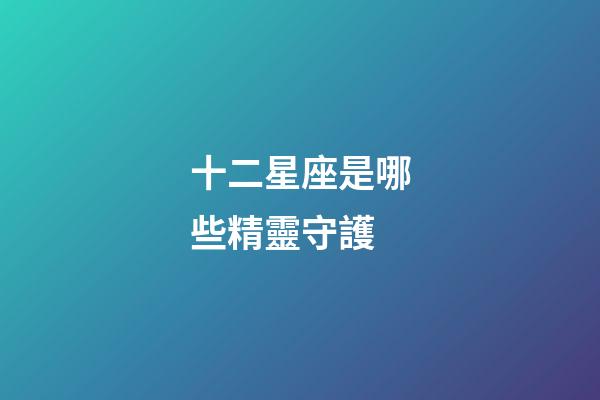 十二星座是哪些精靈守護-第1張-星座運勢-玄機派