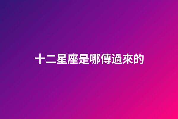 十二星座是哪傳過來的-第1張-星座運勢-玄機派