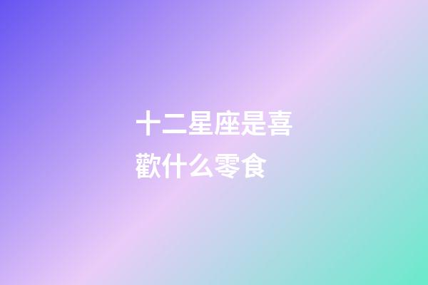 十二星座是喜歡什么零食-第1張-星座運勢-玄機派