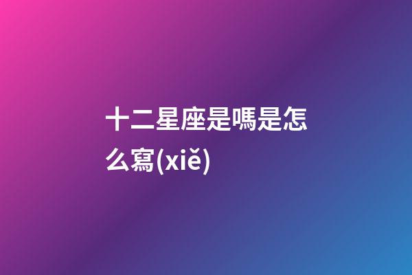 十二星座是嗎是怎么寫(xiě)-第1張-星座運(yùn)勢(shì)-玄機(jī)派