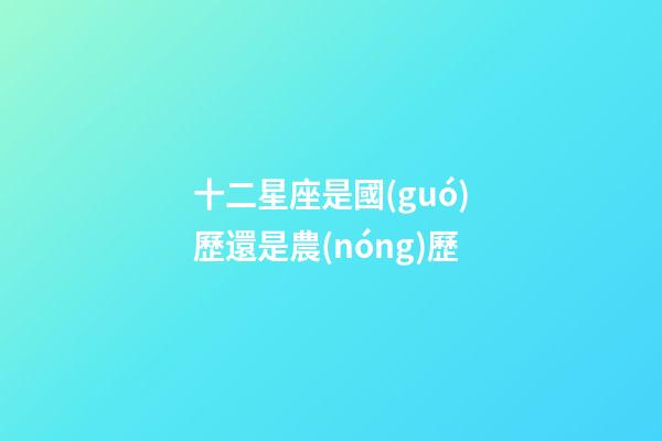 十二星座是國(guó)歷還是農(nóng)歷-第1張-星座運(yùn)勢(shì)-玄機(jī)派