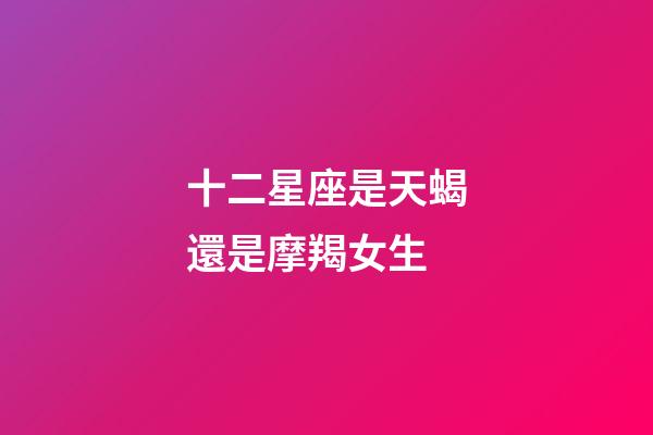十二星座是天蝎還是摩羯女生-第1張-星座運(yùn)勢-玄機(jī)派