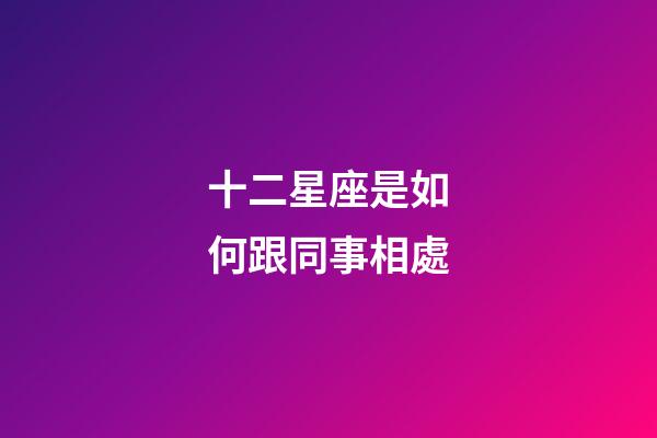 十二星座是如何跟同事相處-第1張-星座運勢-玄機派