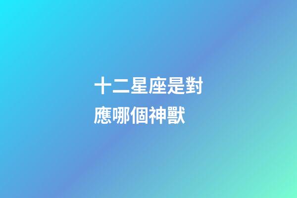 十二星座是對應哪個神獸-第1張-星座運勢-玄機派
