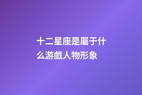 十二星座是屬于什么游戲人物形象-第1張-星座運勢-玄機派