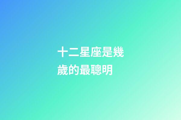 十二星座是幾歲的最聰明-第1張-星座運勢-玄機(jī)派