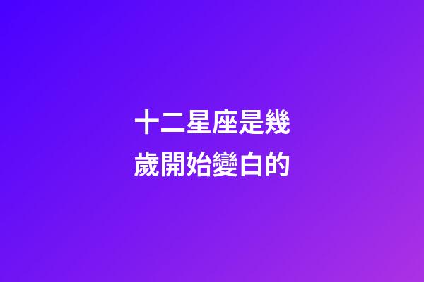 十二星座是幾歲開始變白的-第1張-星座運勢-玄機派