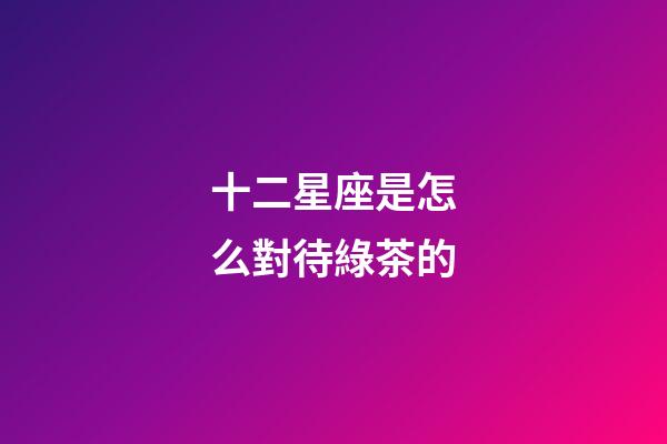 十二星座是怎么對待綠茶的-第1張-星座運勢-玄機派