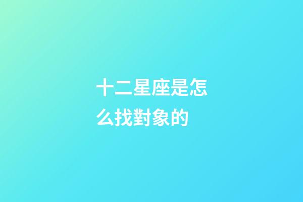 十二星座是怎么找對象的-第1張-星座運勢-玄機派