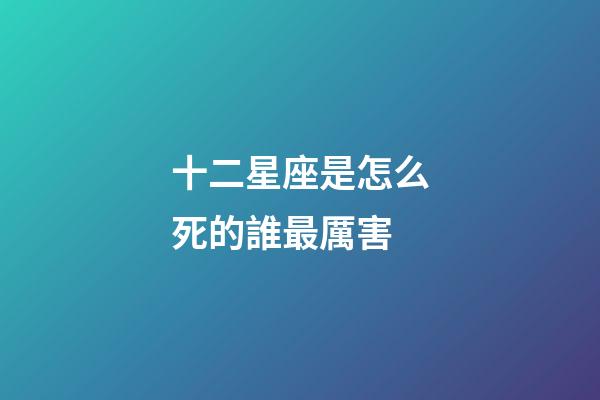 十二星座是怎么死的誰最厲害-第1張-星座運勢-玄機派