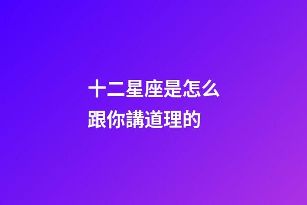 十二星座是怎么跟你講道理的-第1張-星座運勢-玄機派
