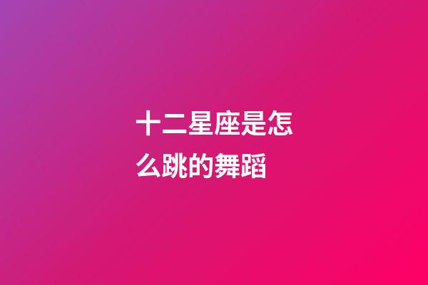 十二星座是怎么跳的舞蹈-第1張-星座運勢-玄機派