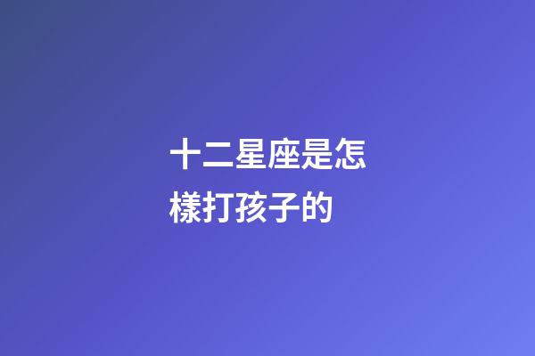 十二星座是怎樣打孩子的-第1張-星座運勢-玄機派