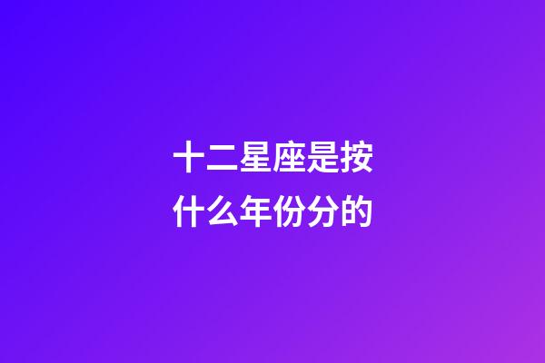 十二星座是按什么年份分的-第1張-星座運(yùn)勢-玄機(jī)派