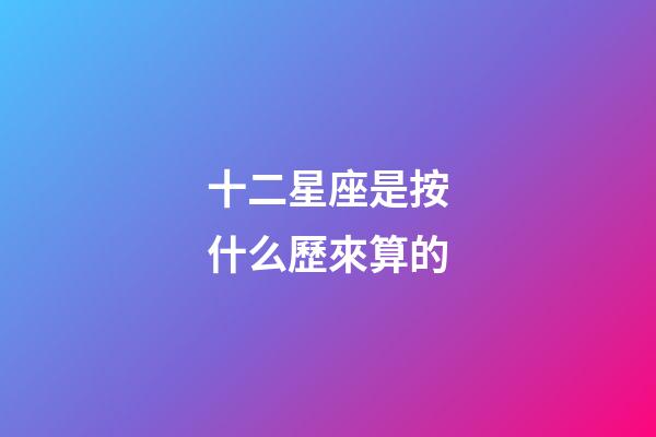 十二星座是按什么歷來算的-第1張-星座運(yùn)勢-玄機(jī)派