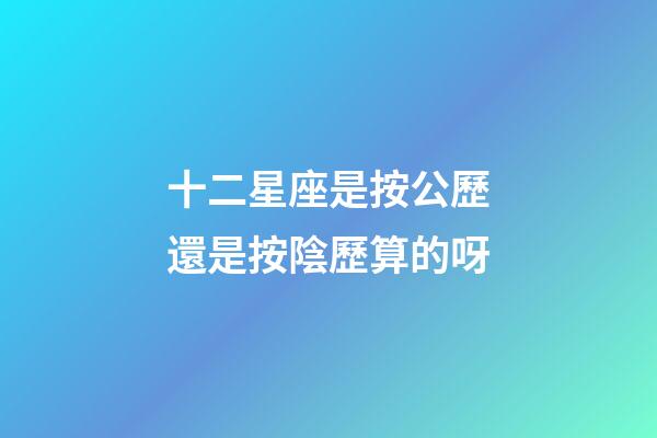 十二星座是按公歷還是按陰歷算的呀-第1張-星座運勢-玄機派