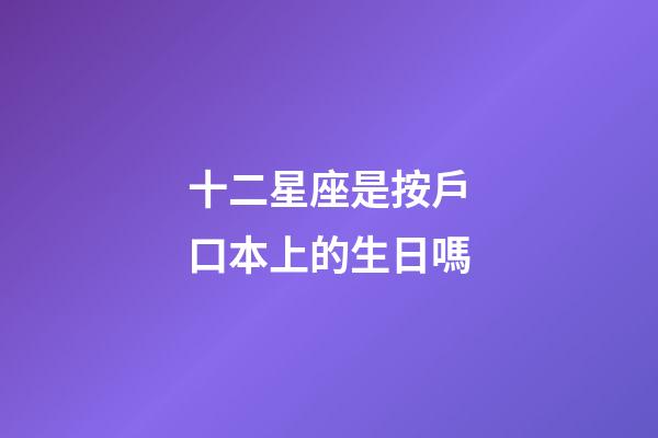 十二星座是按戶口本上的生日嗎