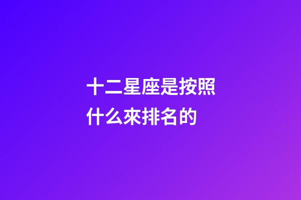 十二星座是按照什么來排名的-第1張-星座運勢-玄機派