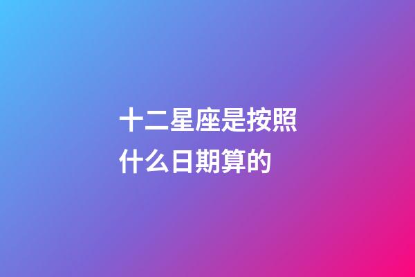 十二星座是按照什么日期算的-第1張-星座運(yùn)勢-玄機(jī)派