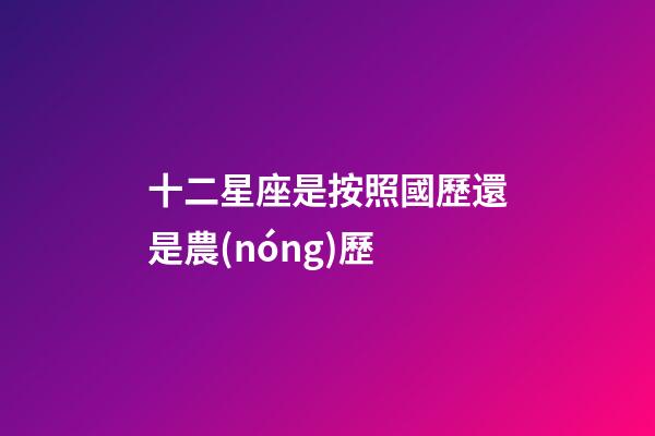 十二星座是按照國歷還是農(nóng)歷-第1張-星座運勢-玄機(jī)派
