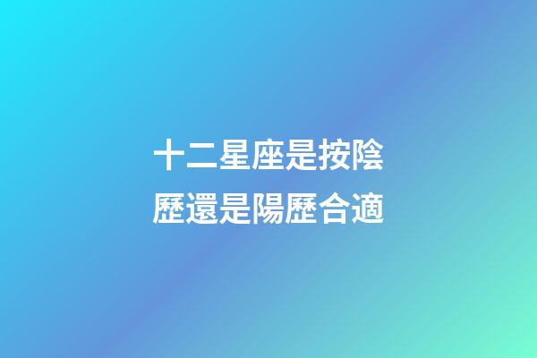 十二星座是按陰歷還是陽歷合適-第1張-星座運勢-玄機派