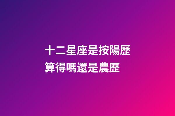 十二星座是按陽歷算得嗎還是農歷-第1張-星座運勢-玄機派