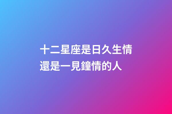 十二星座是日久生情還是一見鐘情的人-第1張-星座運勢-玄機派