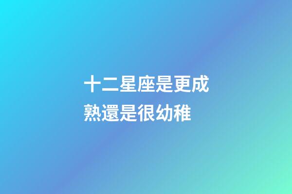 十二星座是更成熟還是很幼稚-第1張-星座運(yùn)勢(shì)-玄機(jī)派