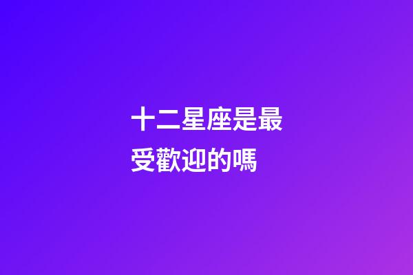 十二星座是最受歡迎的嗎-第1張-星座運勢-玄機派