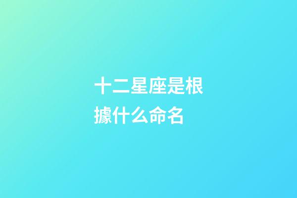 十二星座是根據什么命名-第1張-星座運勢-玄機派