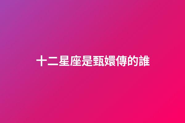十二星座是甄嬛傳的誰-第1張-星座運勢-玄機派