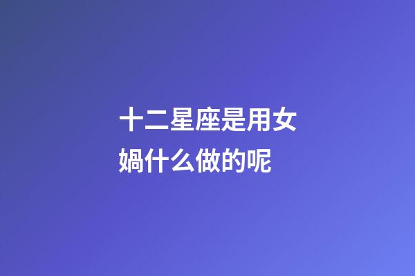 十二星座是用女媧什么做的呢-第1張-星座運(yùn)勢-玄機(jī)派