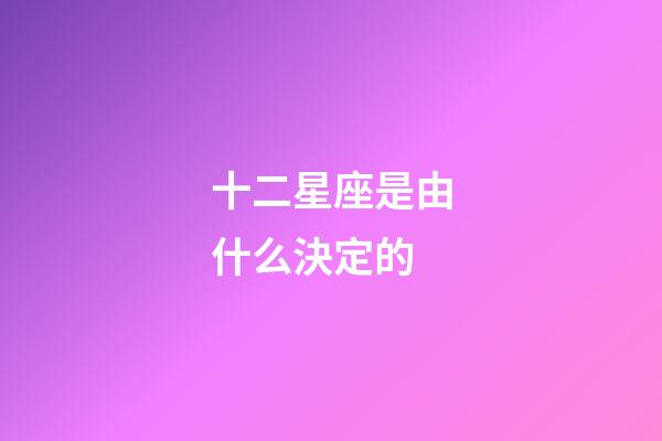 十二星座是由什么決定的-第1張-星座運勢-玄機派