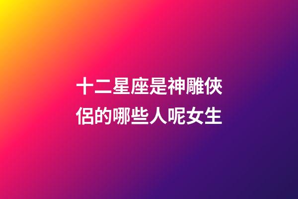 十二星座是神雕俠侶的哪些人呢女生-第1張-星座運勢-玄機派