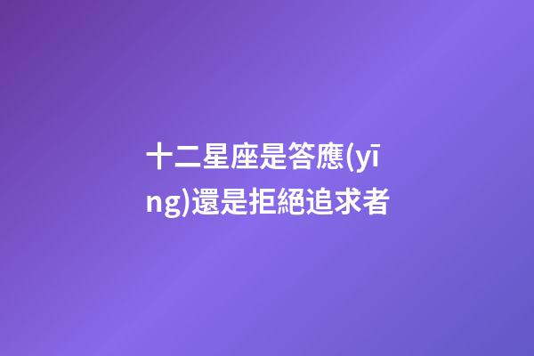 十二星座是答應(yīng)還是拒絕追求者-第1張-星座運勢-玄機(jī)派